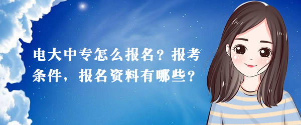 電大中專怎么報名？報考條件，報名資料有哪些？