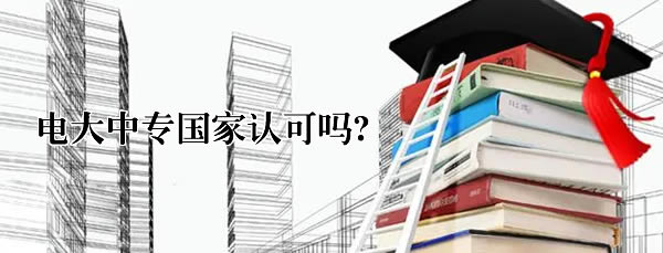 電大中專國(guó)家認(rèn)可嗎? 電大中專國(guó)家認(rèn)可嗎?