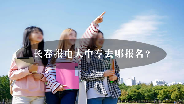 長春報電大中專去哪報名？