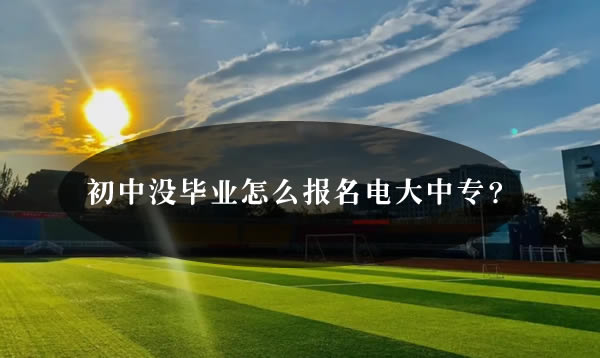 初中沒畢業怎么報名電大中專？