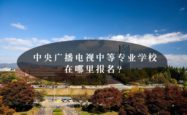 中央廣播電視中等專業學校在哪里報名？