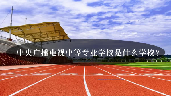 中央廣播電視中等專業學校是什么學校？