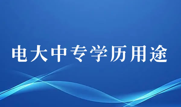 電大中專文憑有用嗎，有哪些用途？