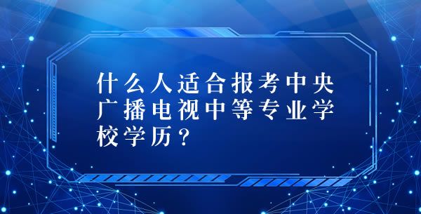 什么人適合報(bào)考中央廣播電視中等專業(yè)學(xué)校？