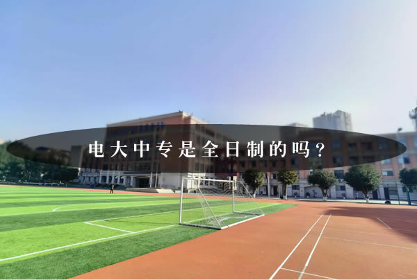 電大中專是全日制的嗎？