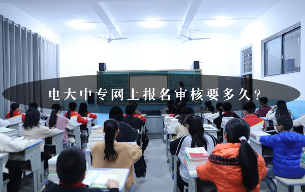 電大中專網(wǎng)上報(bào)名審核要多久？