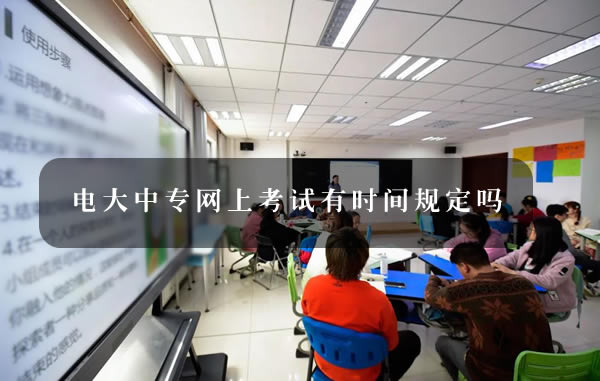 電大中專網上考試有時間規定嗎 電大中專網上考試有時間規定嗎