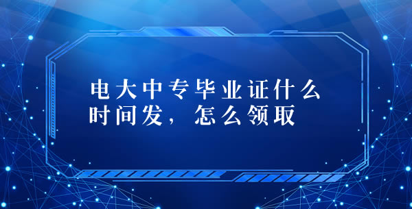 電大中專畢業(yè)證什么時間發(fā)，怎么領(lǐng)取