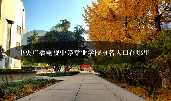 中央廣播電視中等專業(yè)學(xué)校報(bào)名入口在哪里？