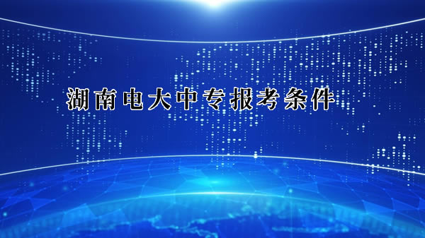 湖南電大中專報考條件 湖南電大中專報考條件