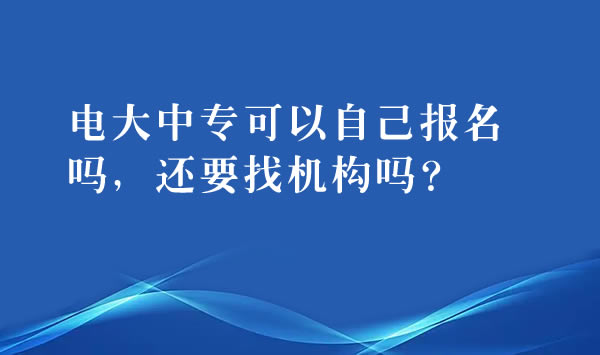電大中?？梢宰约簣竺麊?，還要找機構嗎？